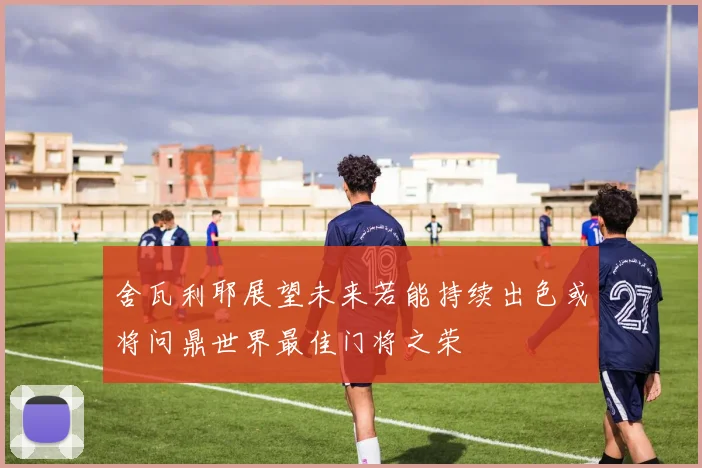 舍瓦利耶展望未来若能持续出色或将问鼎世界最佳门将之荣