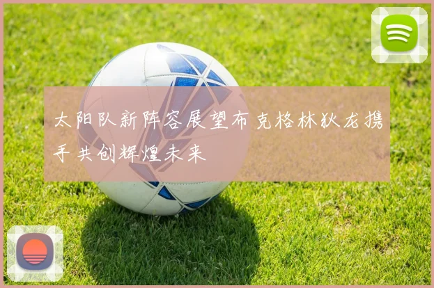 太阳队新阵容展望布克格林狄龙携手共创辉煌未来
