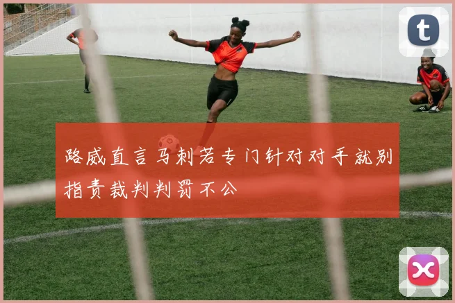 路威直言马刺若专门针对对手就别指责裁判判罚不公