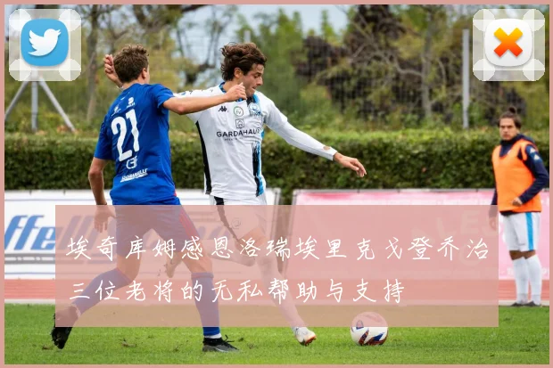 埃奇库姆感恩洛瑞埃里克戈登乔治三位老将的无私帮助与支持