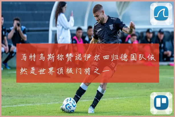 马特乌斯称赞诺伊尔回归德国队依然是世界顶级门将之一