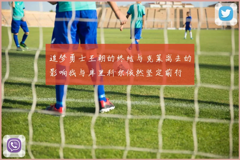 追梦勇士王朝的终结与克莱离去的影响我与库里科尔依然坚定前行