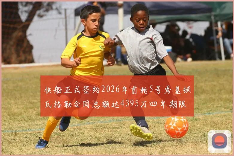 快船正式签约2026年首轮5号秀基顿瓦格勒合同总额达4395万四年期限