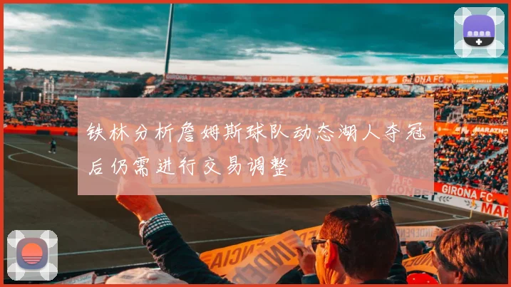 铁林分析詹姆斯球队动态湖人夺冠后仍需进行交易调整