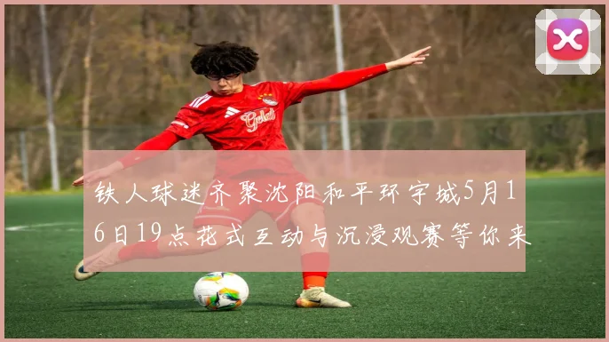 铁人球迷齐聚沈阳和平环宇城5月16日19点花式互动与沉浸观赛等你来参与