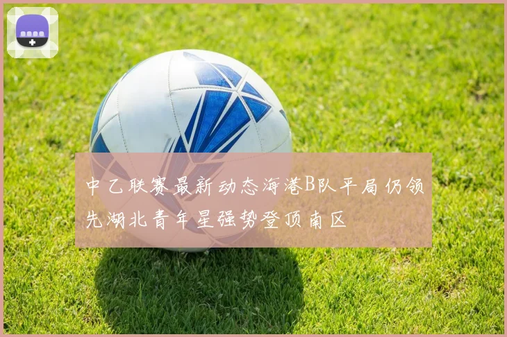 中乙联赛最新动态海港B队平局仍领先湖北青年星强势登顶南区
