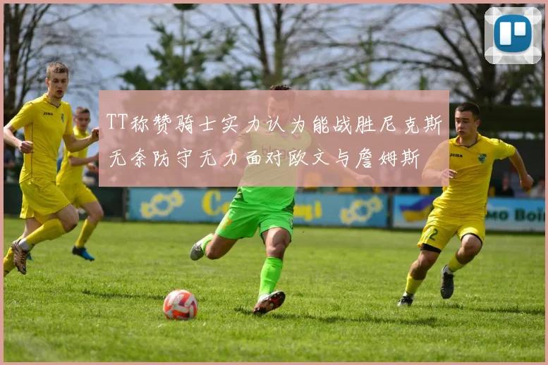 TT称赞骑士实力认为能战胜尼克斯无奈防守无力面对欧文与詹姆斯