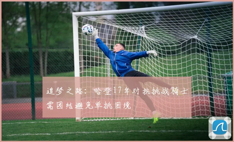 追梦之路：哈登17年对抗挑战骑士需团结避免单挑困境